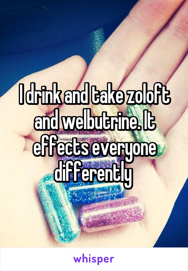 I drink and take zoloft and welbutrine. It effects everyone differently 