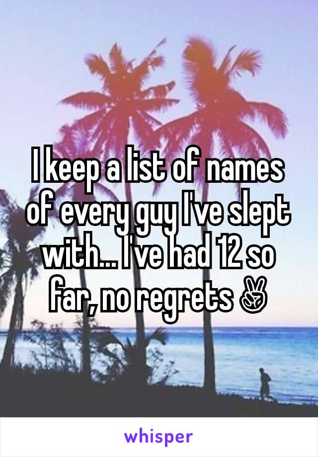 I keep a list of names of every guy I've slept with... I've had 12 so far, no regrets ✌