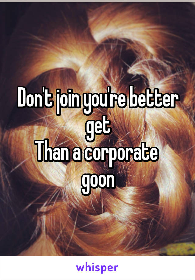 Don't join you're better get
Than a corporate  goon