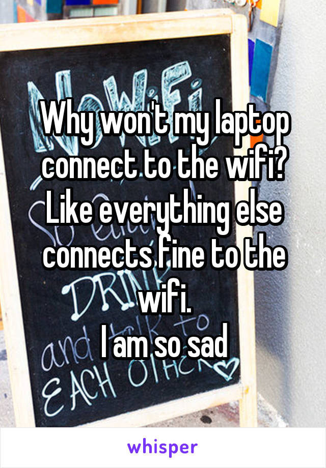 Why won't my laptop connect to the wifi?
Like everything else connects fine to the wifi.
I am so sad