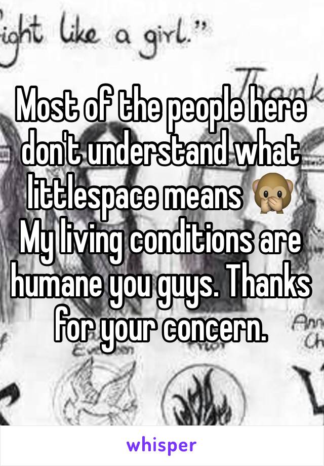 Most of the people here don't understand what littlespace means 🙊 My living conditions are humane you guys. Thanks for your concern. 