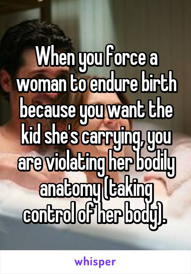 When you force a woman to endure birth because you want the kid she's carrying, you are violating her bodily anatomy (taking control of her body). 