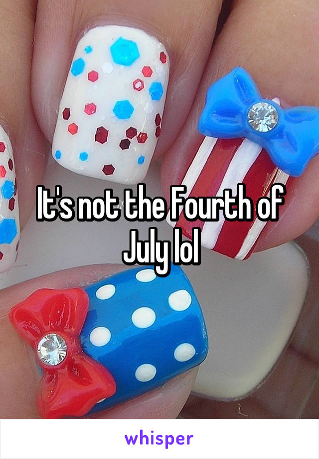 It's not the Fourth of July lol