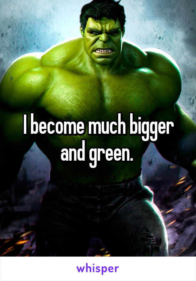 I become much bigger and green. 