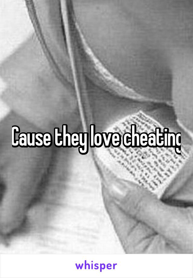 Cause they love cheating