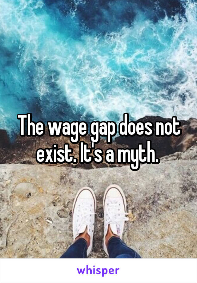 The wage gap does not exist. It's a myth. 