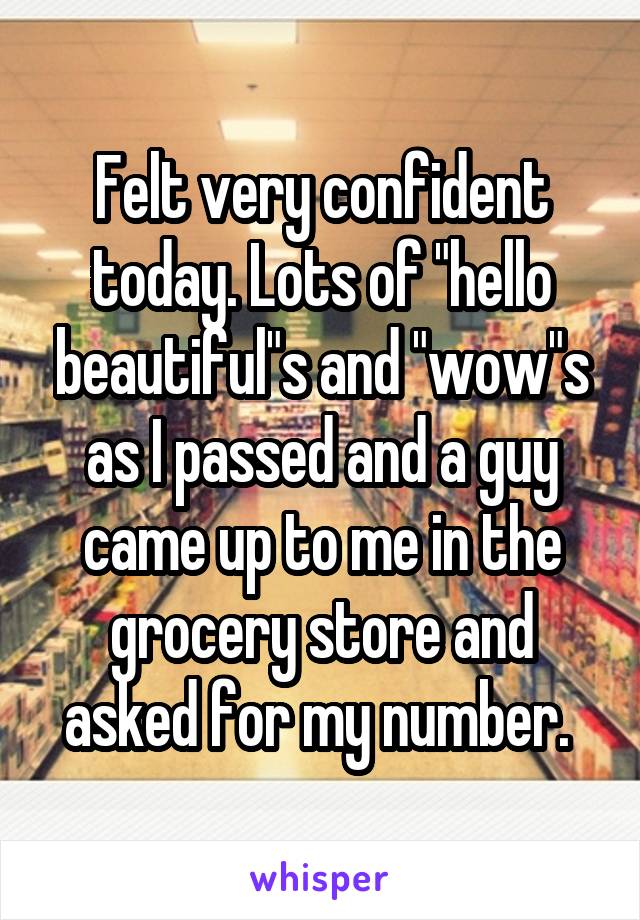 Felt very confident today. Lots of "hello beautiful"s and "wow"s as I passed and a guy came up to me in the grocery store and asked for my number. 