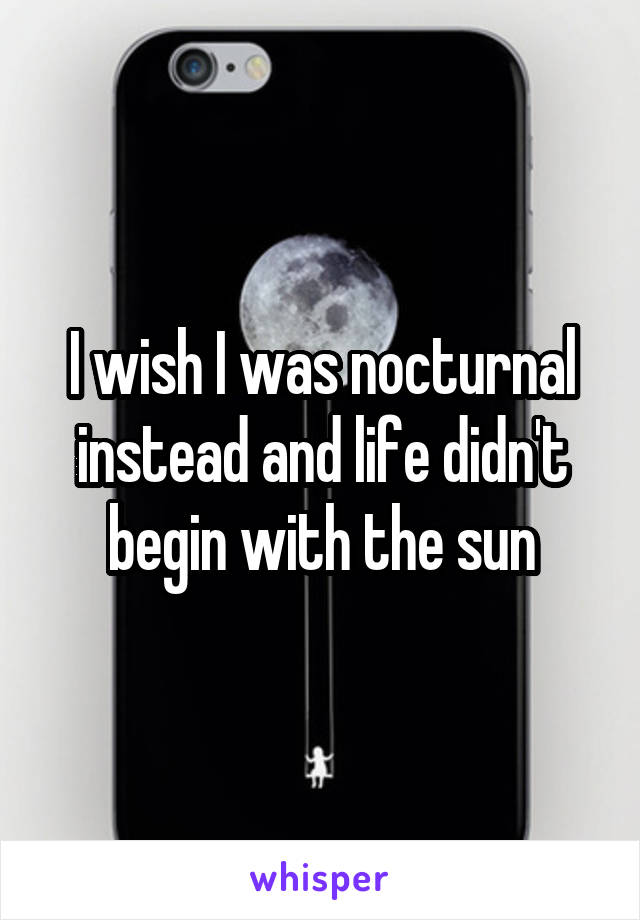 I wish I was nocturnal instead and life didn't begin with the sun