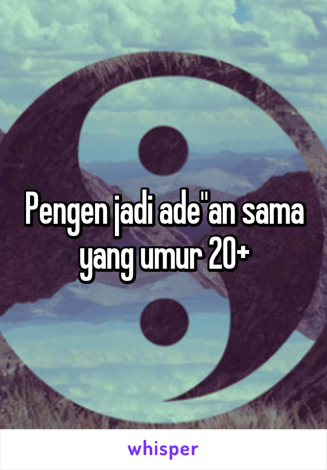 Pengen jadi ade"an sama yang umur 20+