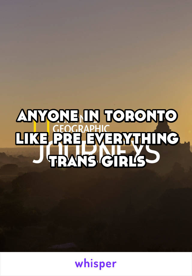 anyone in toronto like pre everything trans girls