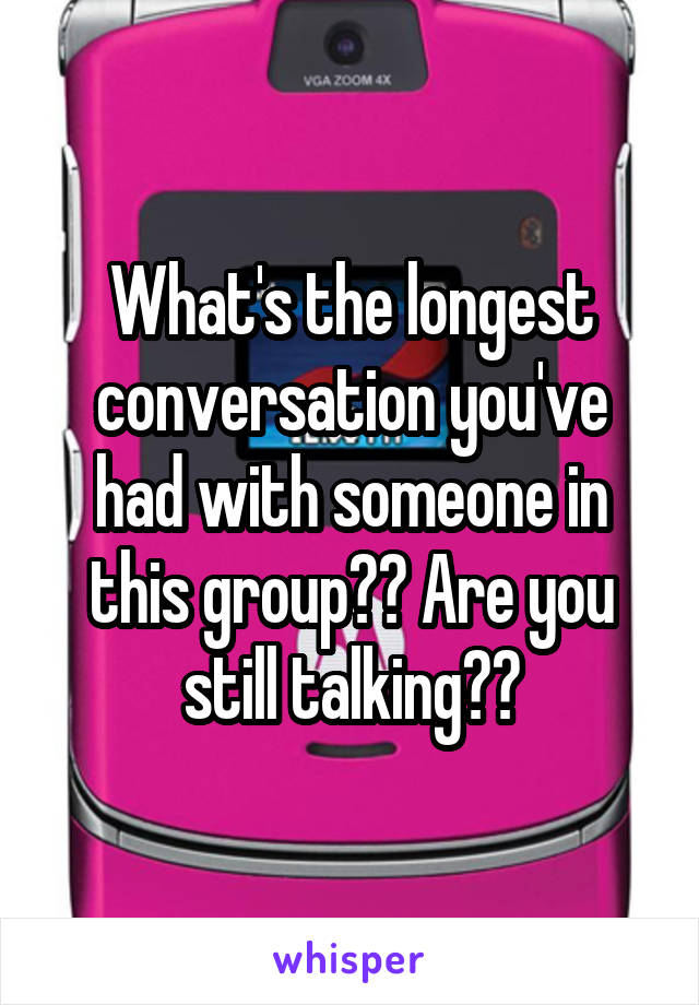 What's the longest conversation you've had with someone in this group?? Are you still talking??