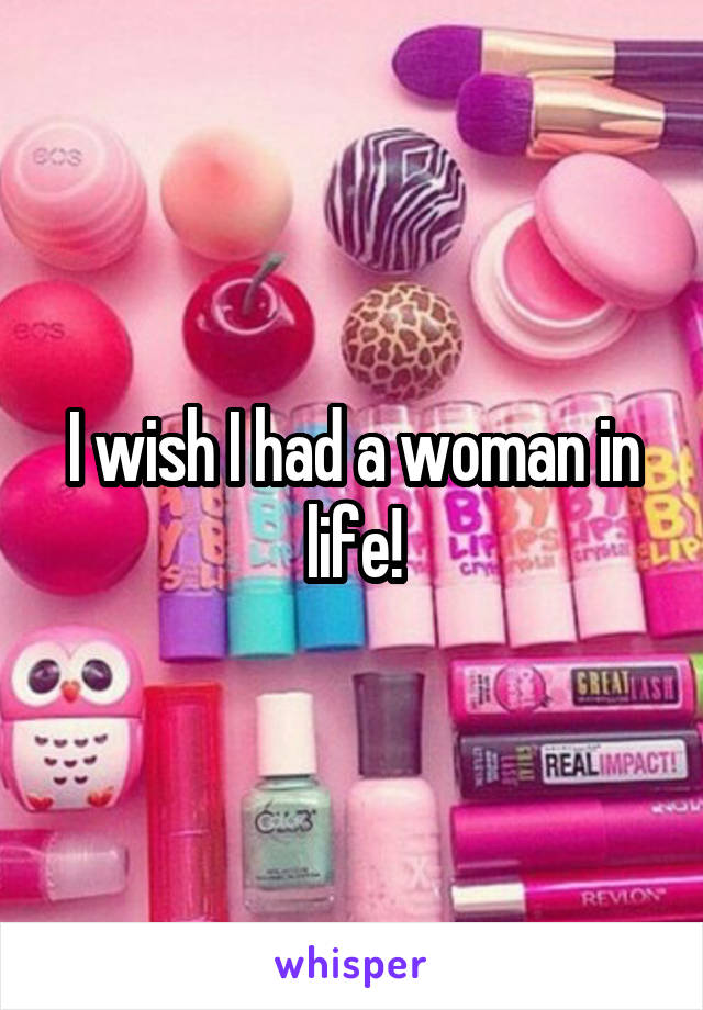 I wish I had a woman in life!