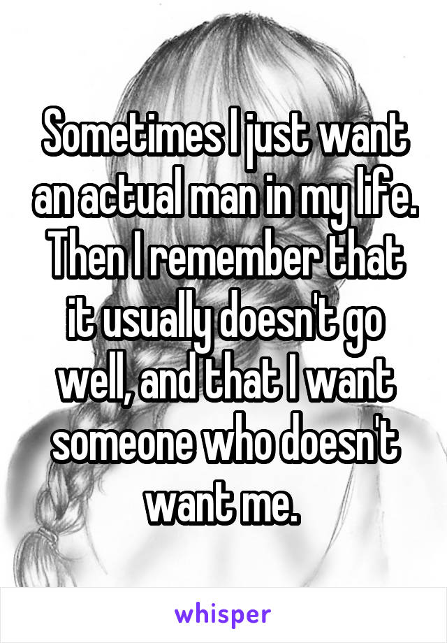 Sometimes I just want an actual man in my life. Then I remember that it usually doesn't go well, and that I want someone who doesn't want me. 