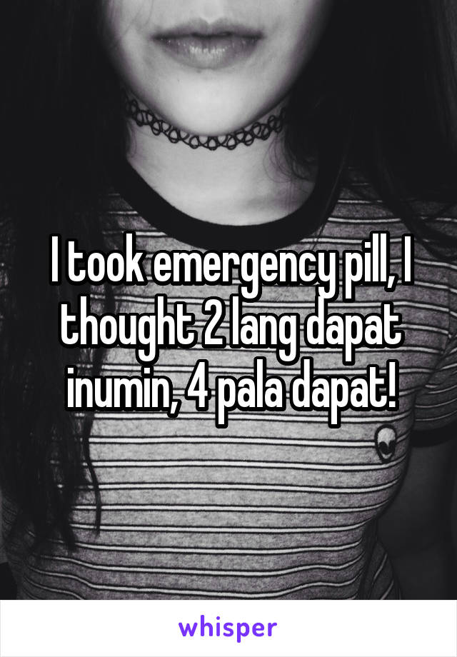 I took emergency pill, I thought 2 lang dapat inumin, 4 pala dapat!