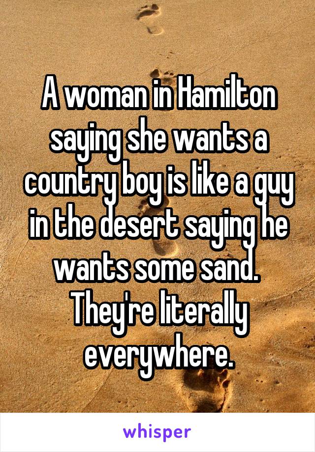 A woman in Hamilton saying she wants a country boy is like a guy in the desert saying he wants some sand.  They're literally everywhere.