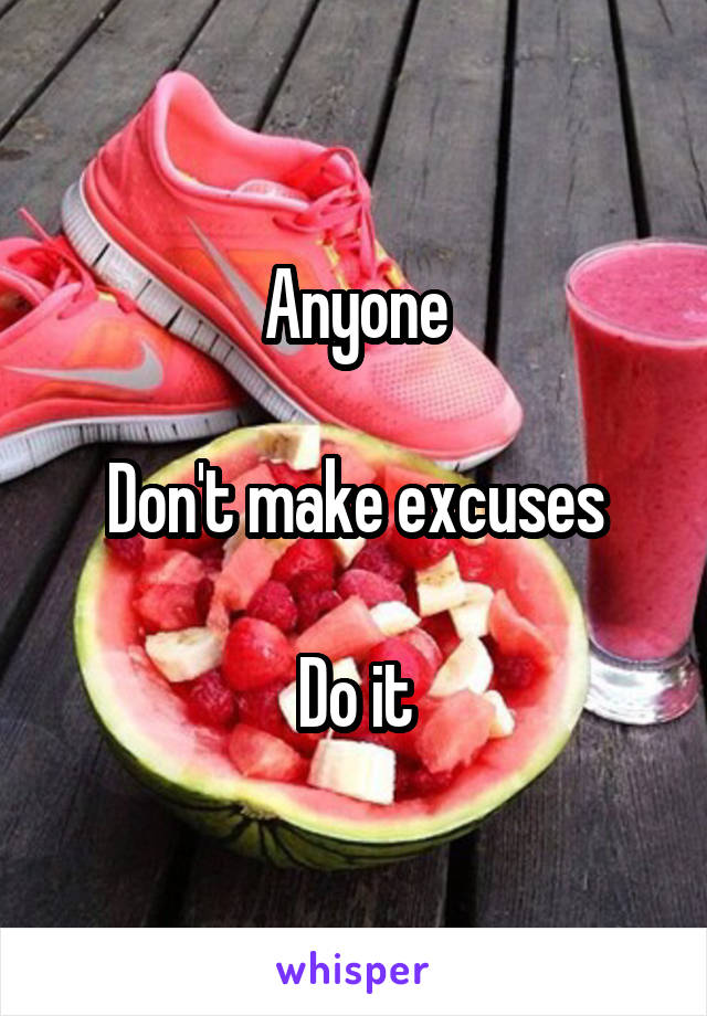 Anyone

Don't make excuses

Do it