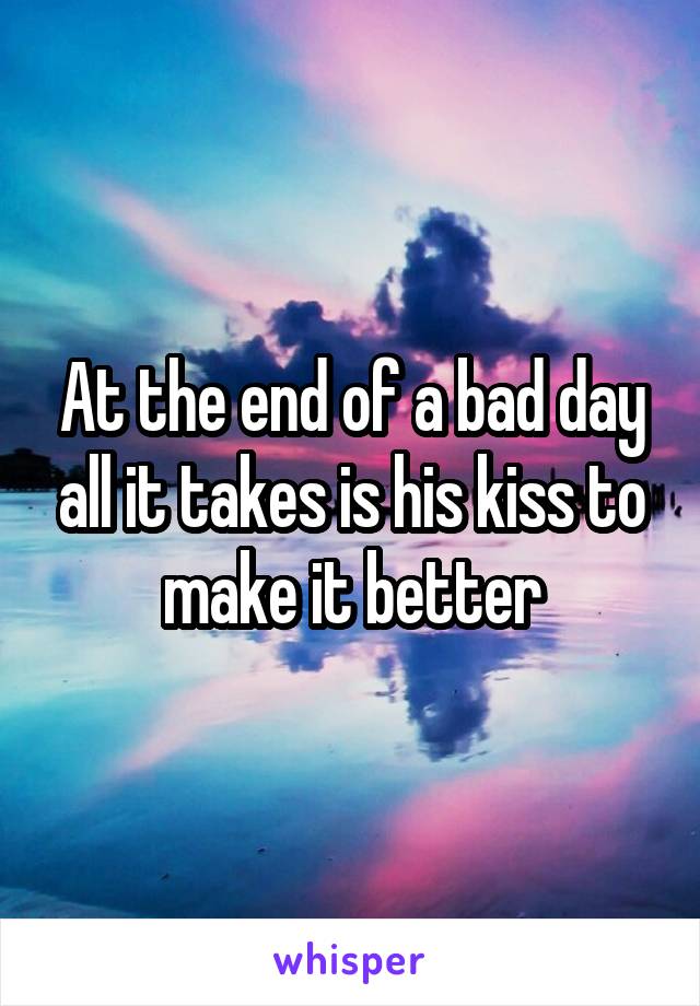 At the end of a bad day all it takes is his kiss to make it better