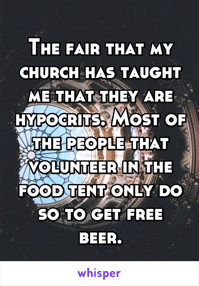 The fair that my church has taught me that they are hypocrits. Most of the people that volunteer in the food tent only do so to get free beer.