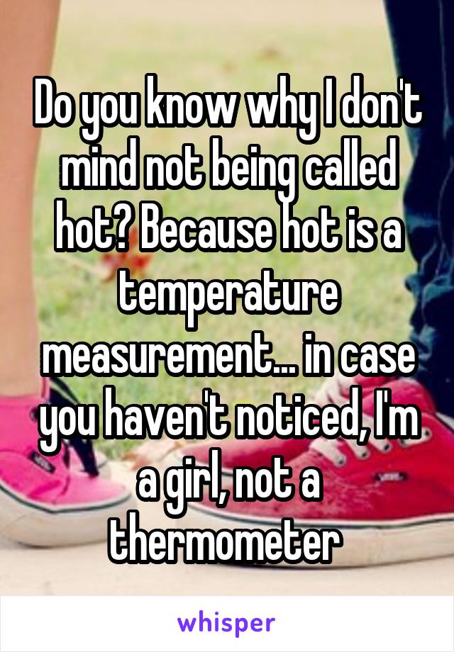 Do you know why I don't mind not being called hot? Because hot is a temperature measurement... in case you haven't noticed, I'm a girl, not a thermometer 