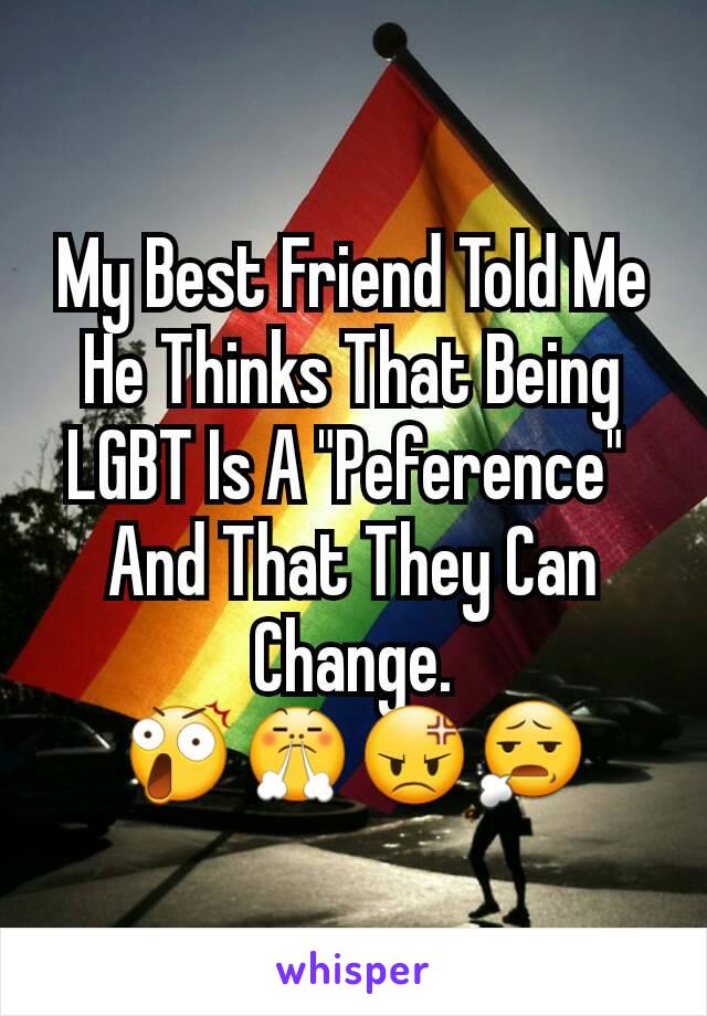 My Best Friend Told Me He Thinks That Being LGBT Is A "Peference" 
And That They Can Change.
😲😤😡😧