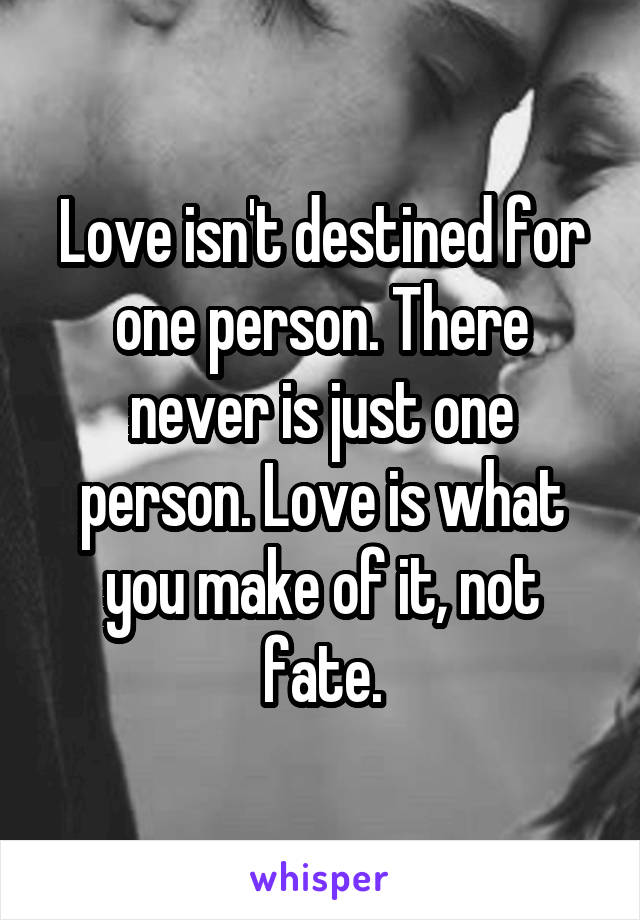 Love isn't destined for one person. There never is just one person. Love is what you make of it, not fate.