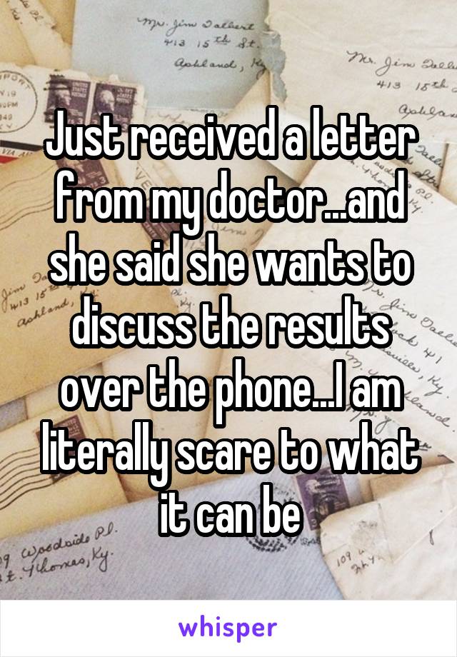 Just received a letter from my doctor...and she said she wants to discuss the results over the phone...I am literally scare to what it can be