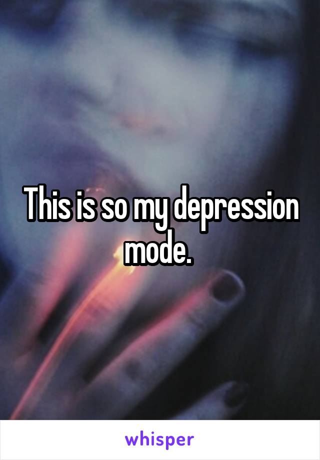 This is so my depression mode. 