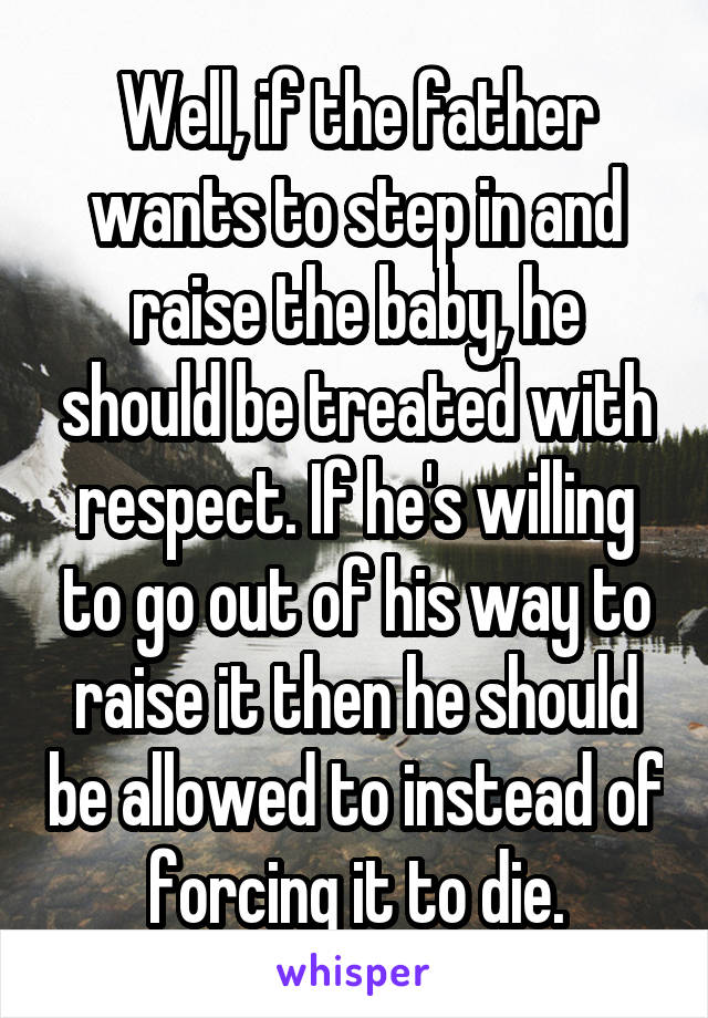 Well, if the father wants to step in and raise the baby, he should be treated with respect. If he's willing to go out of his way to raise it then he should be allowed to instead of forcing it to die.