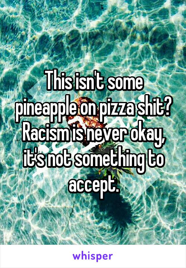 This isn't some pineapple on pizza shit?
Racism is never okay, it's not something to accept.