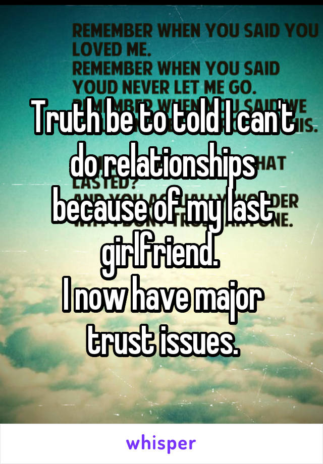 Truth be to told I can't do relationships because of my last girlfriend. 
I now have major trust issues.