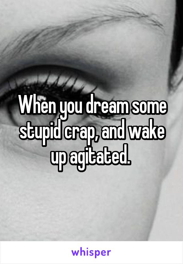 When you dream some stupid crap, and wake up agitated. 