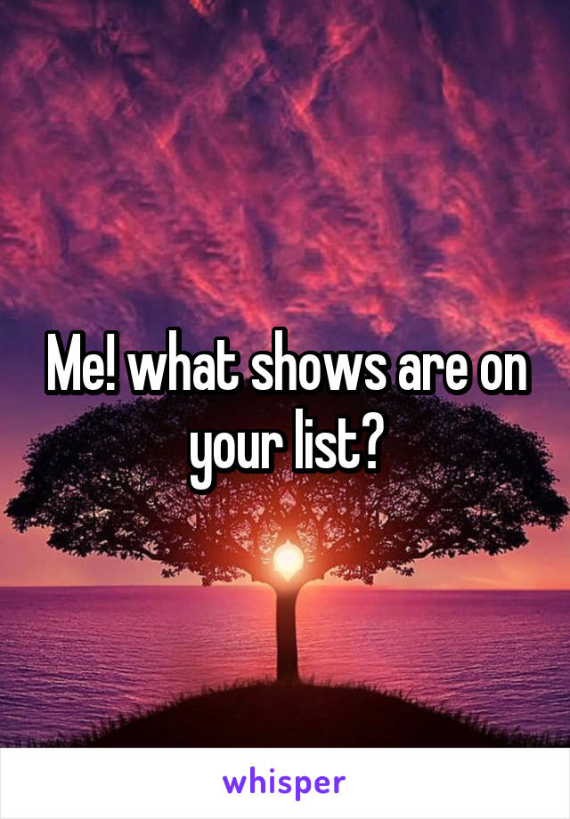 Me! what shows are on your list?