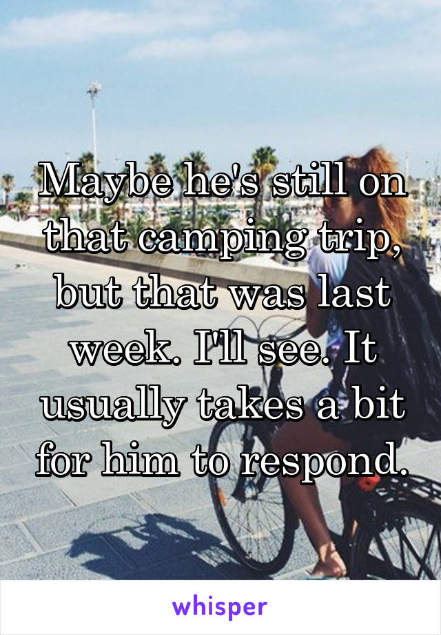 Maybe he's still on that camping trip, but that was last week. I'll see. It usually takes a bit for him to respond.