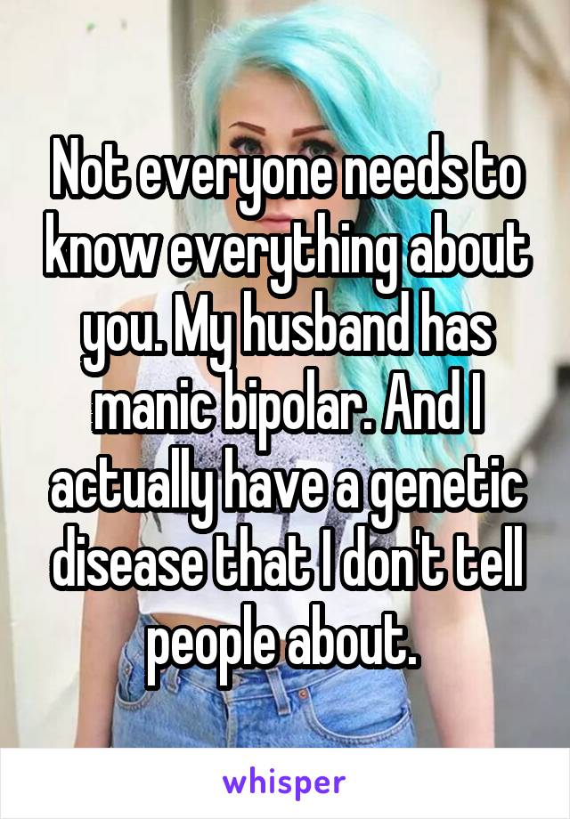 Not everyone needs to know everything about you. My husband has manic bipolar. And I actually have a genetic disease that I don't tell people about. 