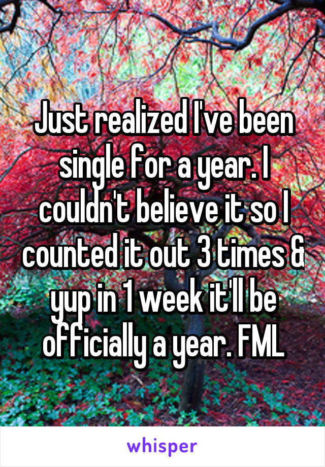 Just realized I've been single for a year. I couldn't believe it so I counted it out 3 times & yup in 1 week it'll be officially a year. FML