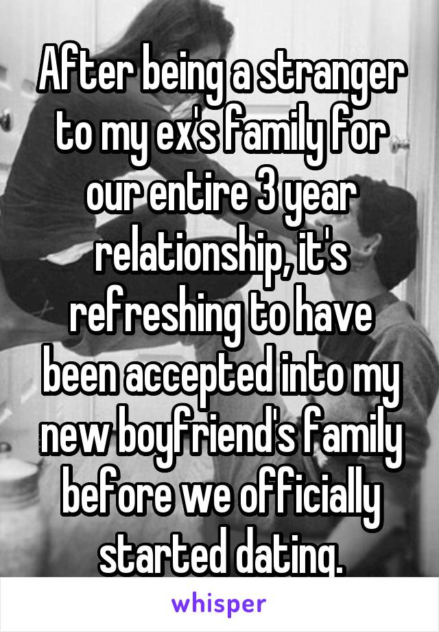 After being a stranger to my ex's family for our entire 3 year relationship, it's refreshing to have been accepted into my new boyfriend's family before we officially started dating.