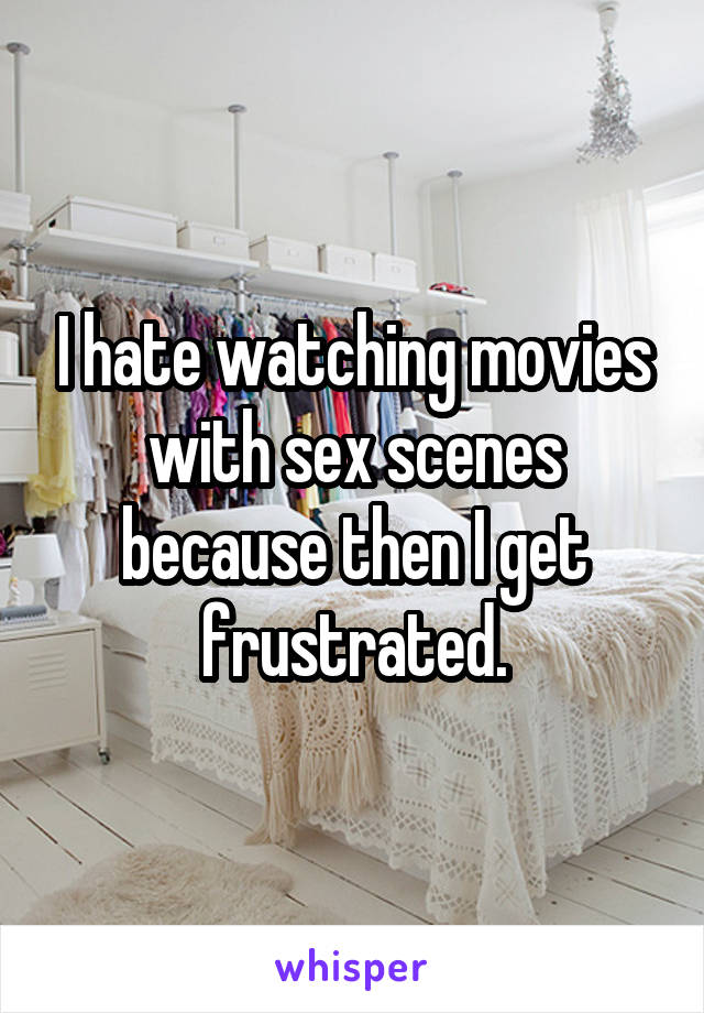 I hate watching movies with sex scenes because then I get frustrated.