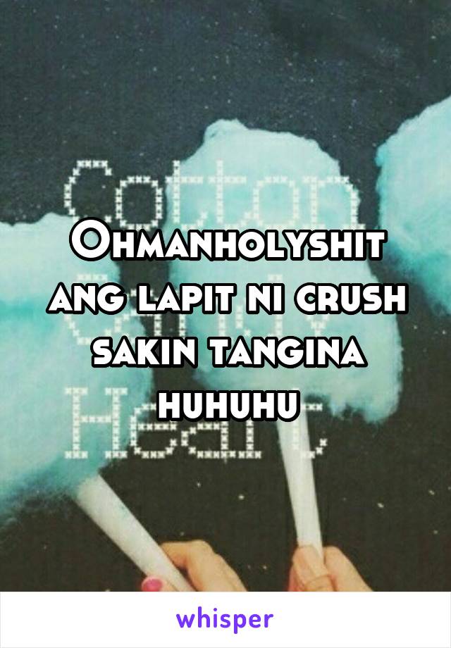 Ohmanholyshit ang lapit ni crush sakin tangina huhuhu