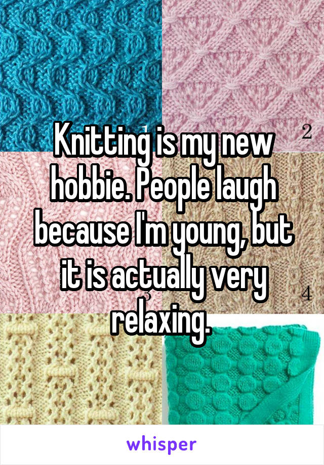 Knitting is my new hobbie. People laugh because I'm young, but it is actually very relaxing. 