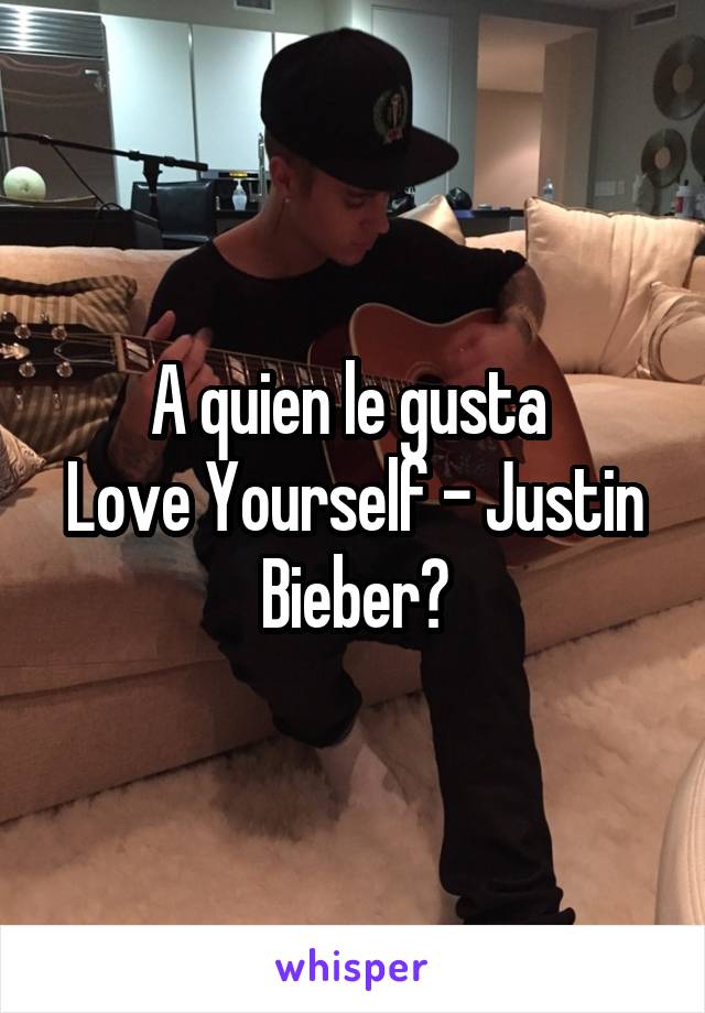 A quien le gusta 
Love Yourself - Justin Bieber?