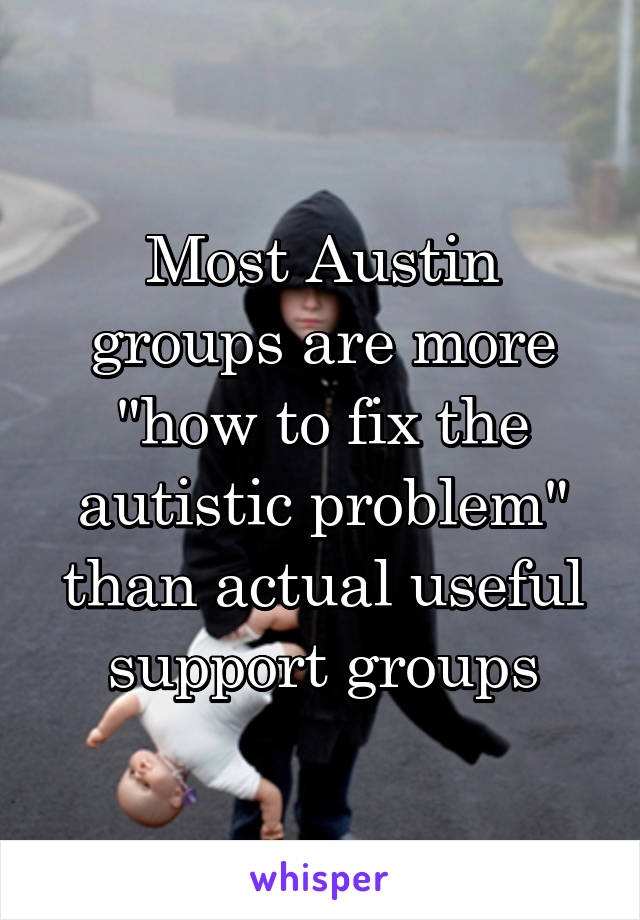Most Austin groups are more "how to fix the autistic problem" than actual useful support groups