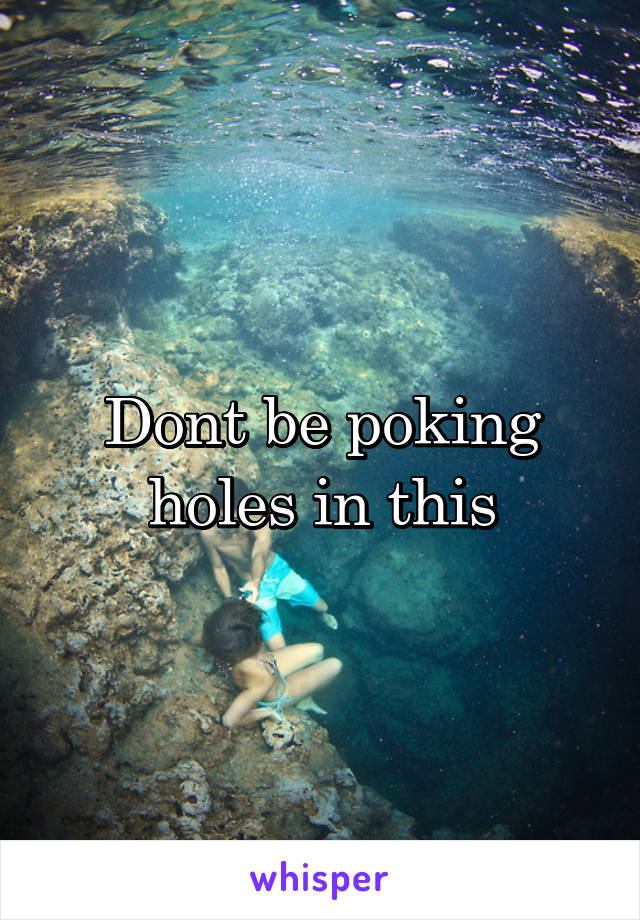 Dont be poking holes in this