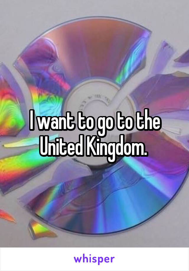 I want to go to the United Kingdom. 