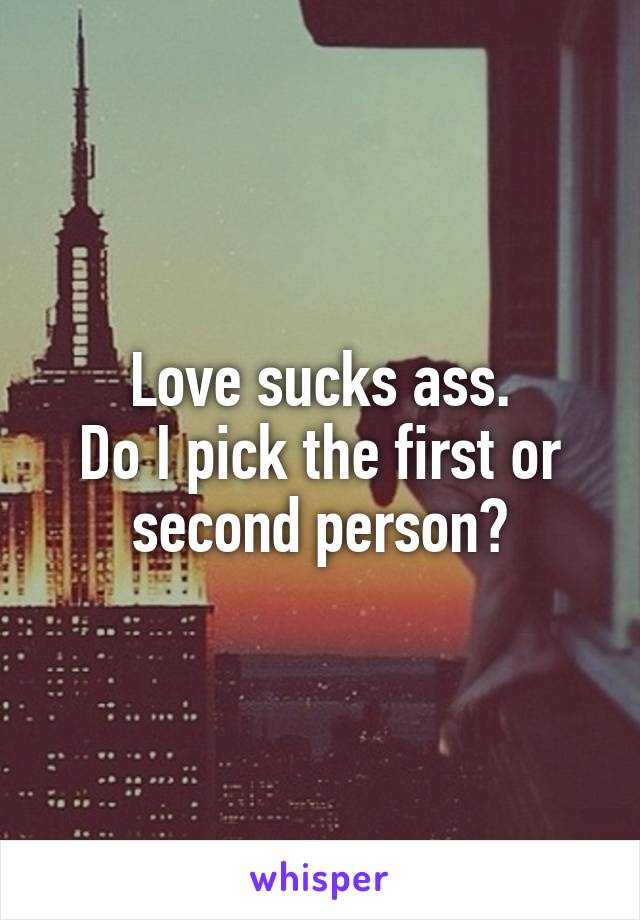 Love sucks ass.
Do I pick the first or second person?