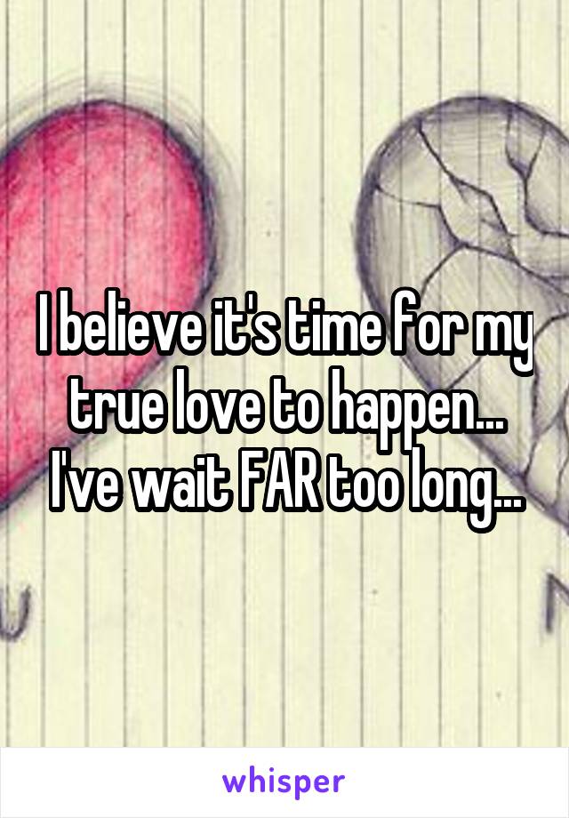 I believe it's time for my true love to happen... I've wait FAR too long...