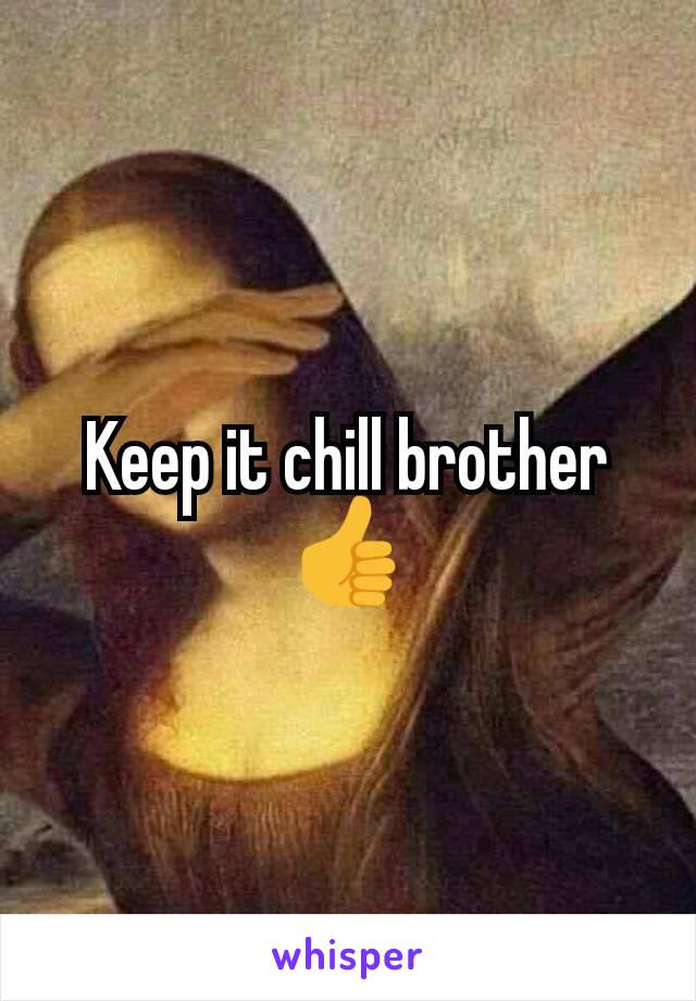 Keep it chill brother👍