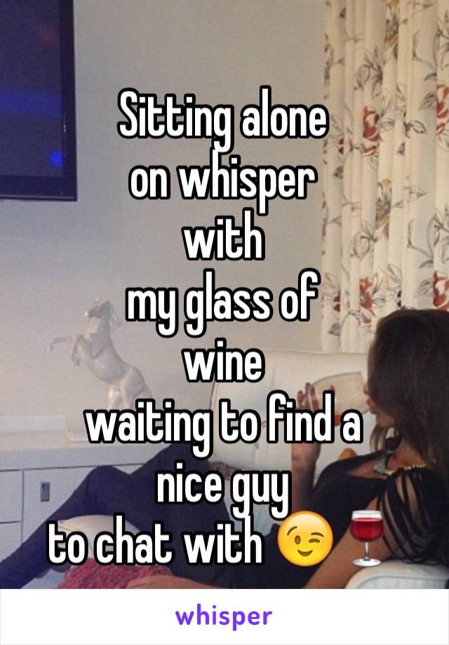 Sitting alone 
on whisper 
with 
my glass of 
wine 
waiting to find a 
nice guy 
to chat with 😉🍷