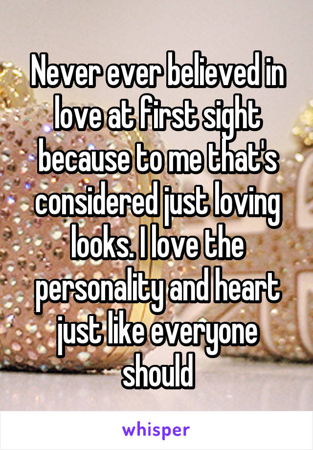 Never ever believed in love at first sight because to me that's considered just loving looks. I love the personality and heart just like everyone should