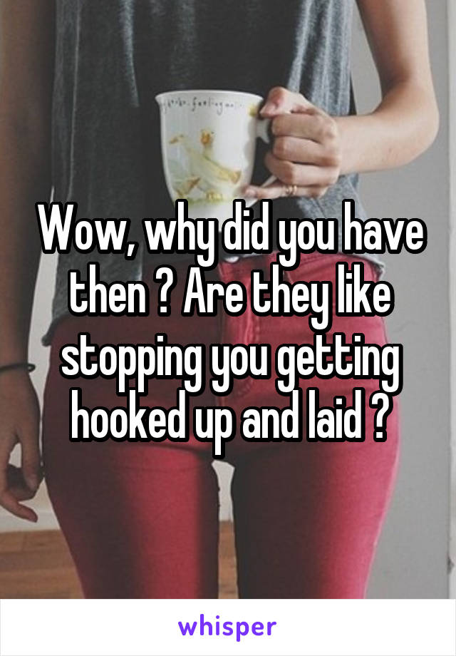 Wow, why did you have then ? Are they like stopping you getting hooked up and laid ?