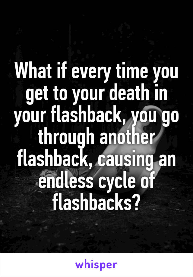 What if every time you get to your death in your flashback, you go through another flashback, causing an endless cycle of flashbacks?